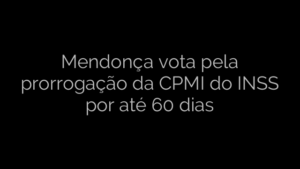 ​Mendonça vota pela prorrogação da CPMI do INSS por até 60 dias 
